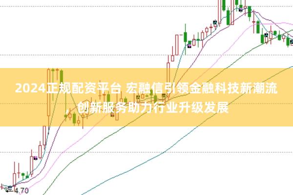 2024正规配资平台 宏融信引领金融科技新潮流，创新服务助力行业升级发展