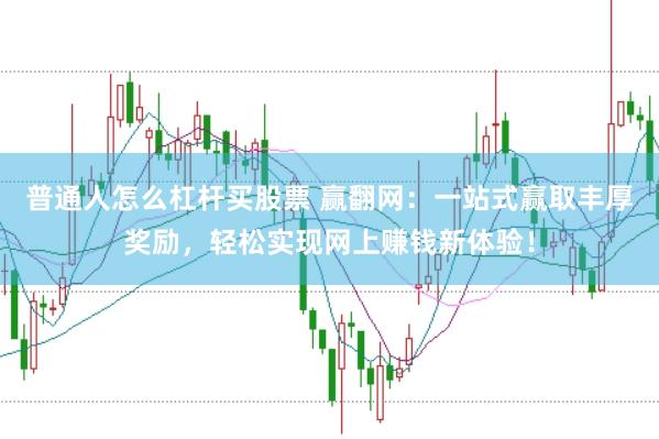 普通人怎么杠杆买股票 赢翻网：一站式赢取丰厚奖励，轻松实现网上赚钱新体验！