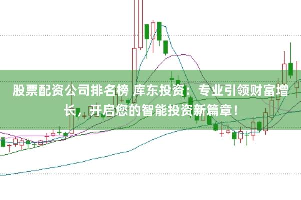 股票配资公司排名榜 库东投资：专业引领财富增长，开启您的智能投资新篇章！