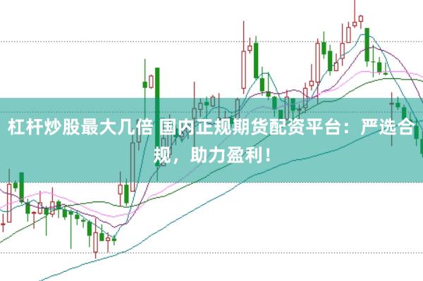 杠杆炒股最大几倍 国内正规期货配资平台：严选合规，助力盈利！