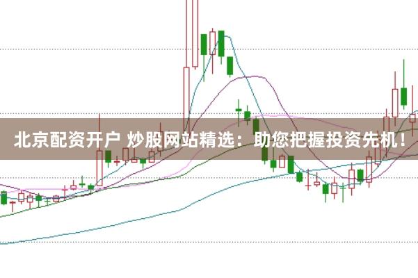 北京配资开户 炒股网站精选：助您把握投资先机！