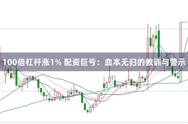 100倍杠杆涨1% 配资巨亏：血本无归的教训与警示