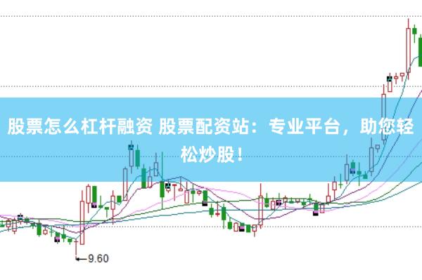 股票怎么杠杆融资 股票配资站：专业平台，助您轻松炒股！