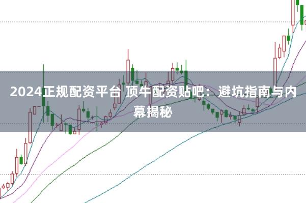 2024正规配资平台 顶牛配资贴吧：避坑指南与内幕揭秘