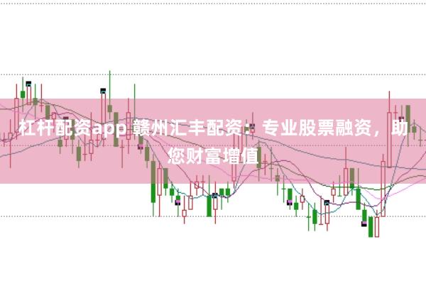 杠杆配资app 赣州汇丰配资：专业股票融资，助您财富增值