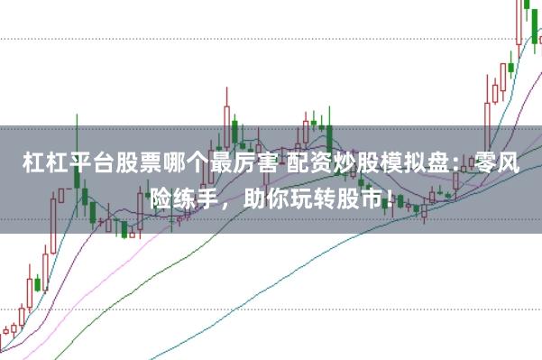 杠杠平台股票哪个最厉害 配资炒股模拟盘：零风险练手，助你玩转股市！