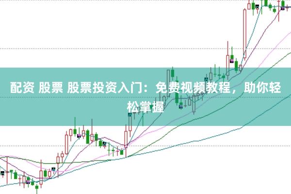 配资 股票 股票投资入门：免费视频教程，助你轻松掌握