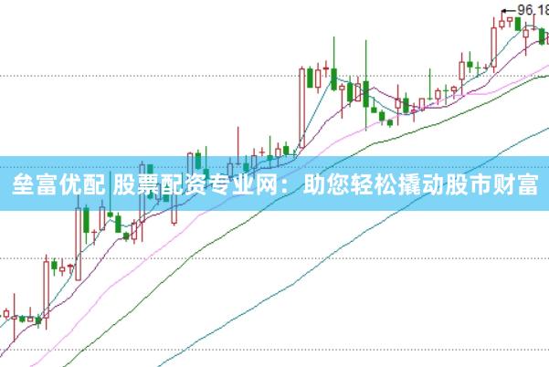 垒富优配 股票配资专业网：助您轻松撬动股市财富