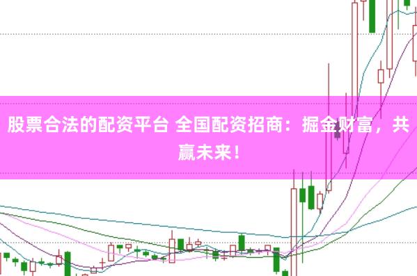 股票合法的配资平台 全国配资招商：掘金财富，共赢未来！