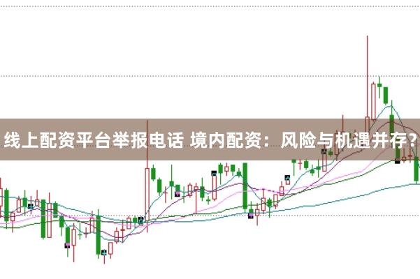 线上配资平台举报电话 境内配资：风险与机遇并存？