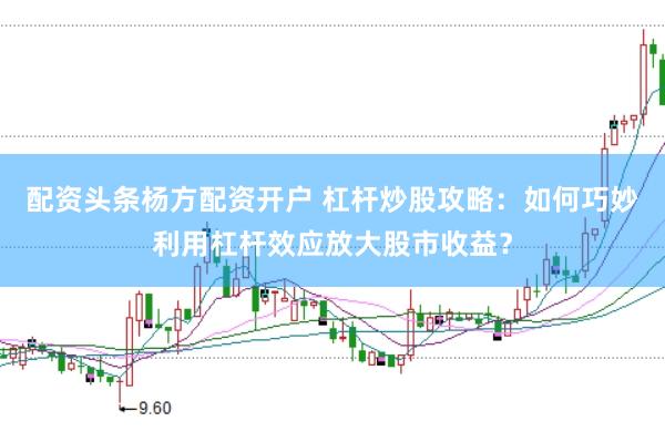 配资头条杨方配资开户 杠杆炒股攻略：如何巧妙利用杠杆效应放大股市收益？