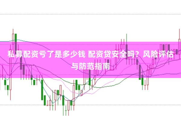 私募配资亏了是多少钱 配资贷安全吗？风险评估与防范指南