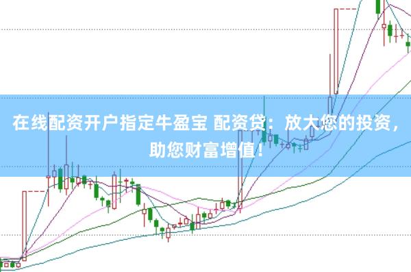 在线配资开户指定牛盈宝 配资贷：放大您的投资，助您财富增值！