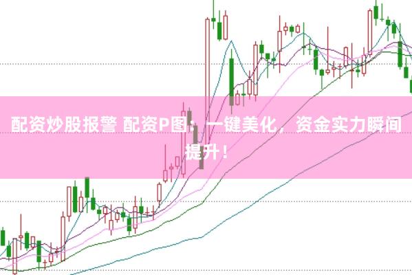 配资炒股报警 配资P图：一键美化，资金实力瞬间提升！