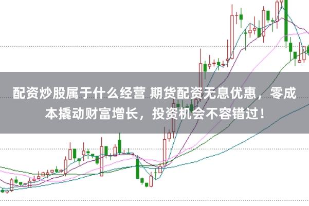 配资炒股属于什么经营 期货配资无息优惠，零成本撬动财富增长，投资机会不容错过！
