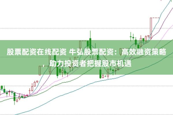 股票配资在线配资 牛弘股票配资：高效融资策略，助力投资者把握股市机遇