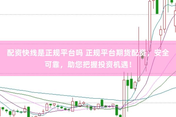 配资快线是正规平台吗 正规平台期货配资，安全可靠，助您把握投资机遇！