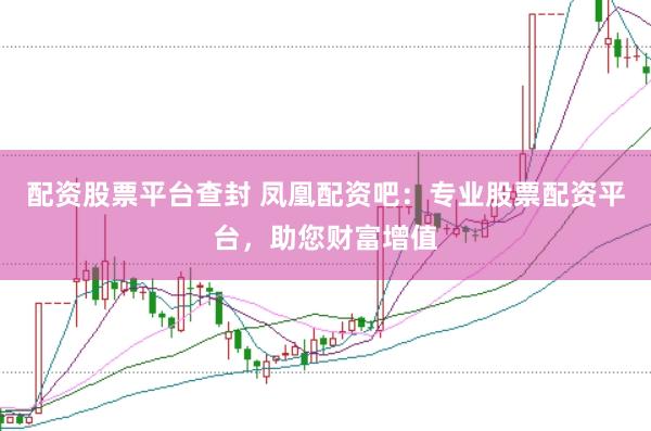 配资股票平台查封 凤凰配资吧：专业股票配资平台，助您财富增值