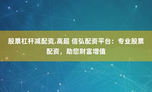 股票杠杆减配资.高超 信弘配资平台：专业股票配资，助您财富增值