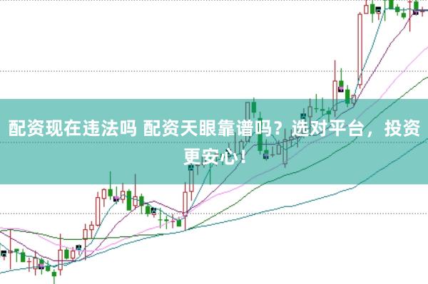配资现在违法吗 配资天眼靠谱吗？选对平台，投资更安心！