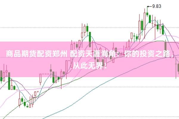 商品期货配资郑州 配资天涯海角：你的投资之路，从此无界！