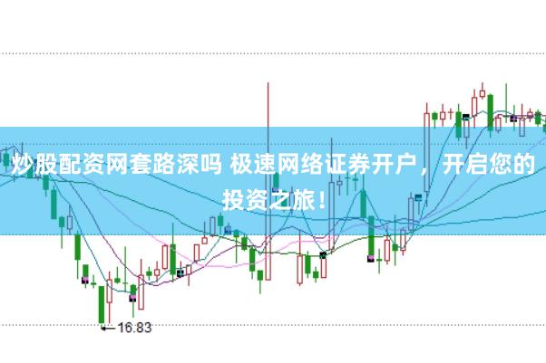 炒股配资网套路深吗 极速网络证券开户，开启您的投资之旅！