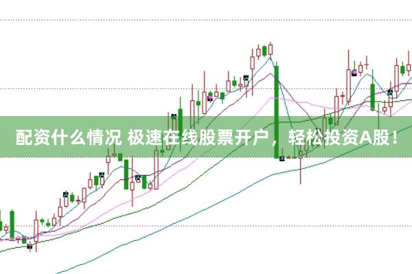 配资什么情况 极速在线股票开户，轻松投资A股！