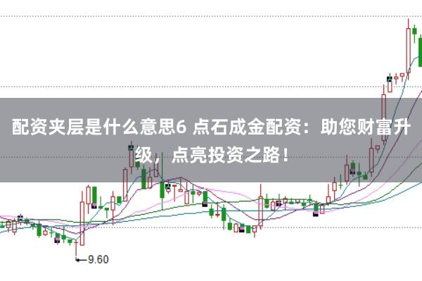 配资夹层是什么意思6 点石成金配资：助您财富升级，点亮投资之路！