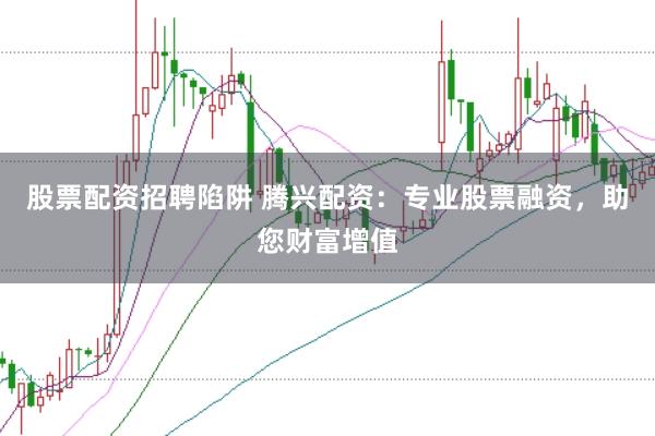 股票配资招聘陷阱 腾兴配资：专业股票融资，助您财富增值