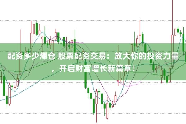 配资多少爆仓 股票配资交易：放大你的投资力量，开启财富增长新篇章！