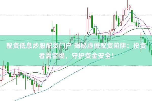 配资低息炒股配资门户 揭秘虚假配资陷阱：投资者需警惕，守护资金安全！