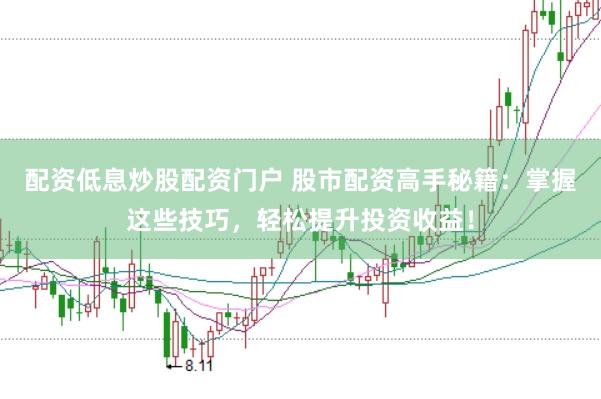 配资低息炒股配资门户 股市配资高手秘籍：掌握这些技巧，轻松提升投资收益！