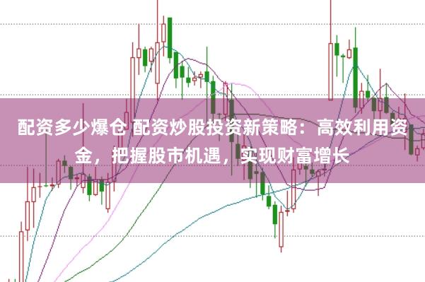 配资多少爆仓 配资炒股投资新策略：高效利用资金，把握股市机遇，实现财富增长