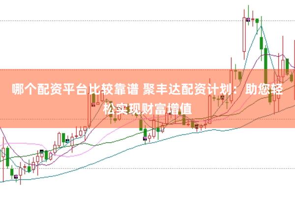 哪个配资平台比较靠谱 聚丰达配资计划：助您轻松实现财富增值