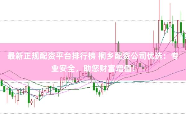 最新正规配资平台排行榜 桐乡配资公司优选：专业安全，助您财富增值！