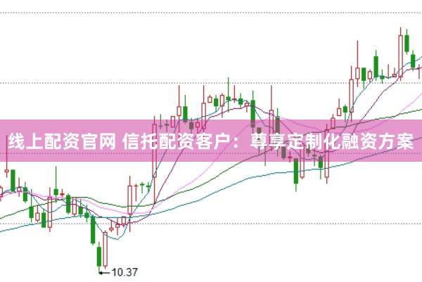 线上配资官网 信托配资客户：尊享定制化融资方案
