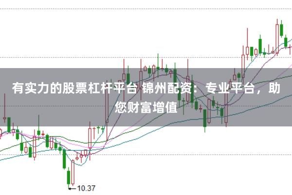 有实力的股票杠杆平台 锦州配资：专业平台，助您财富增值