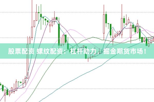 股票配资 螺纹配资：杠杆助力，掘金期货市场！