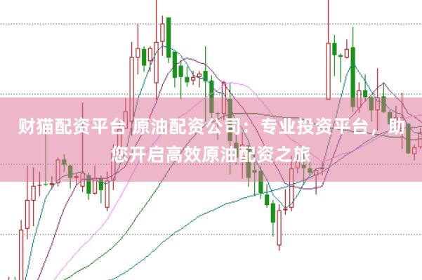 财猫配资平台 原油配资公司：专业投资平台，助您开启高效原油配资之旅