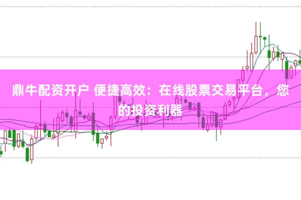 鼎牛配资开户 便捷高效：在线股票交易平台，您的投资利器