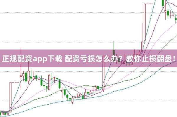 正规配资app下载 配资亏损怎么办？教你止损翻盘！