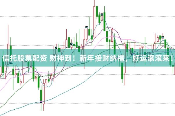信托股票配资 财神到！新年接财纳福，好运滚滚来！