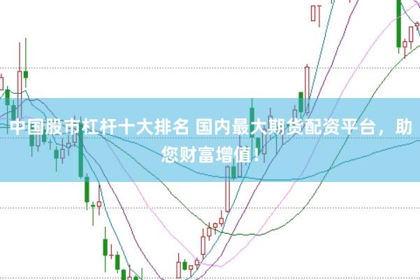 中国股市杠杆十大排名 国内最大期货配资平台，助您财富增值！
