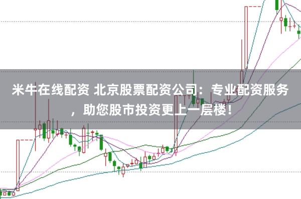 米牛在线配资 北京股票配资公司：专业配资服务，助您股市投资更上一层楼！