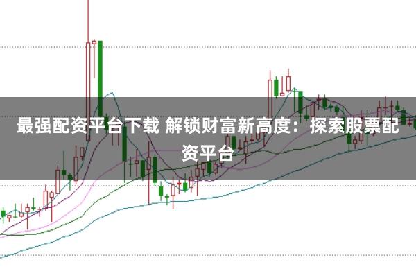 最强配资平台下载 解锁财富新高度：探索股票配资平台