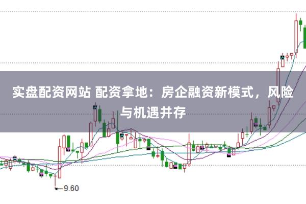 实盘配资网站 配资拿地：房企融资新模式，风险与机遇并存