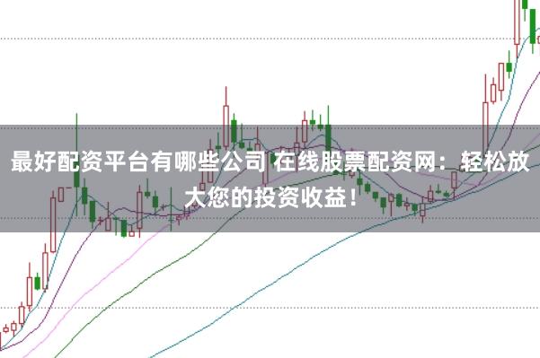 最好配资平台有哪些公司 在线股票配资网：轻松放大您的投资收益！