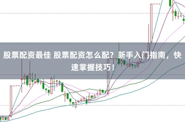股票配资最佳 股票配资怎么配？新手入门指南，快速掌握技巧！