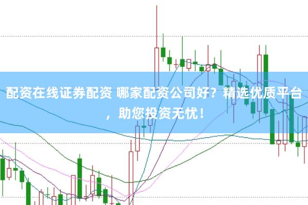 配资在线证券配资 哪家配资公司好？精选优质平台，助您投资无忧！