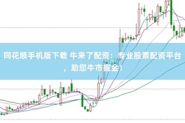 同花顺手机版下载 牛来了配资：专业股票配资平台，助您牛市掘金！